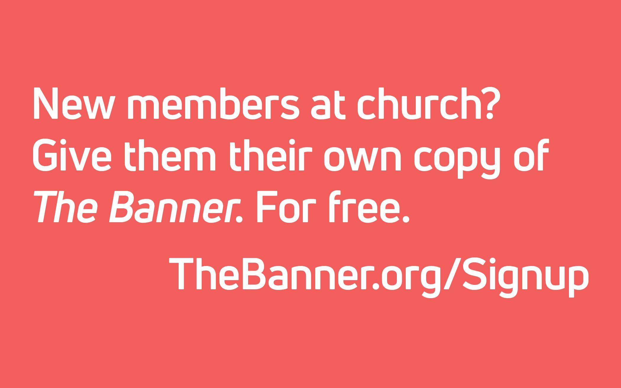 Want to give someone their own copy of The Banner? Sign them up. For free.  TheBanner.org/Signup