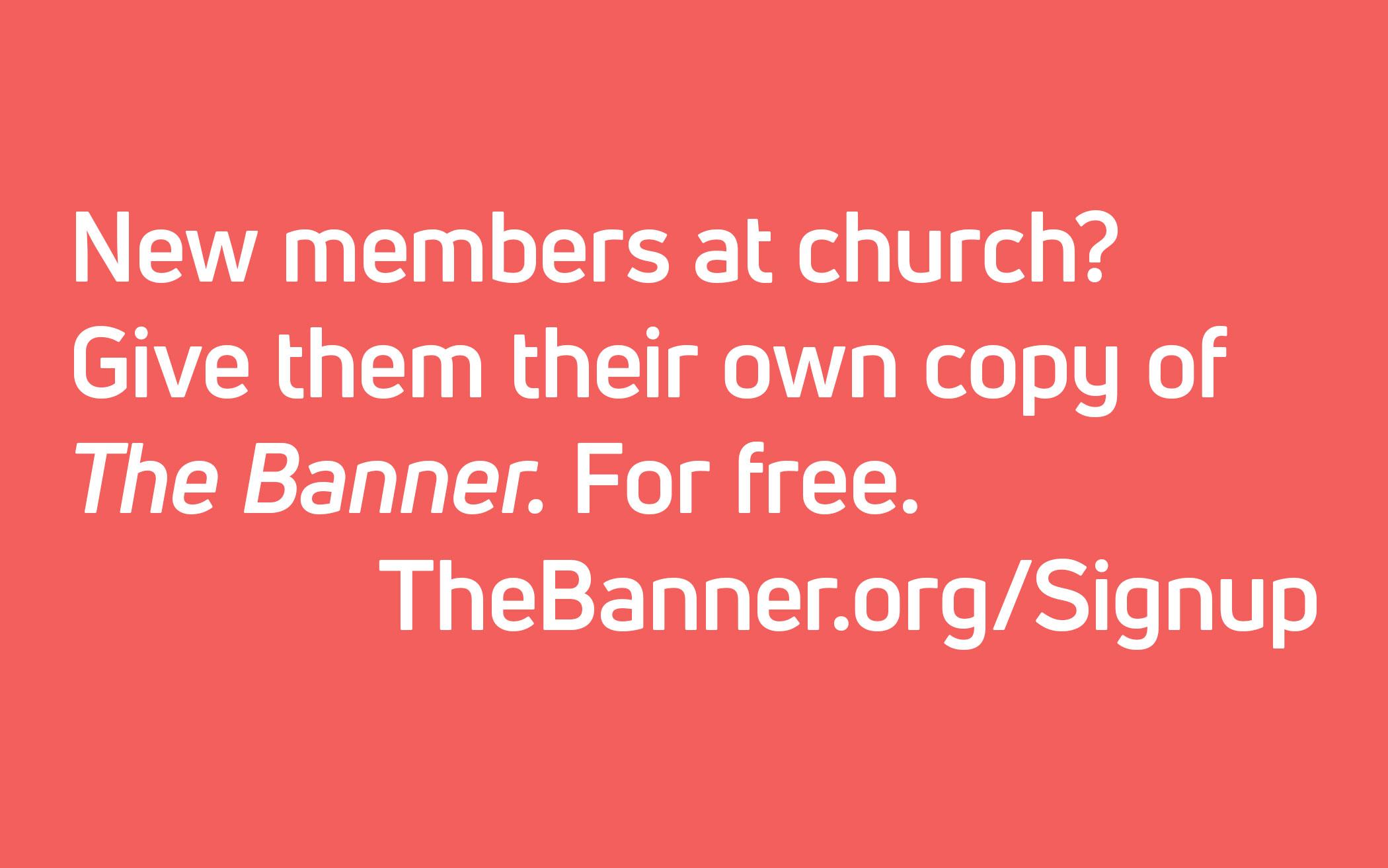 New members at church?  Give them their own copy of The Banner. For free. TheBanner.org/Signup