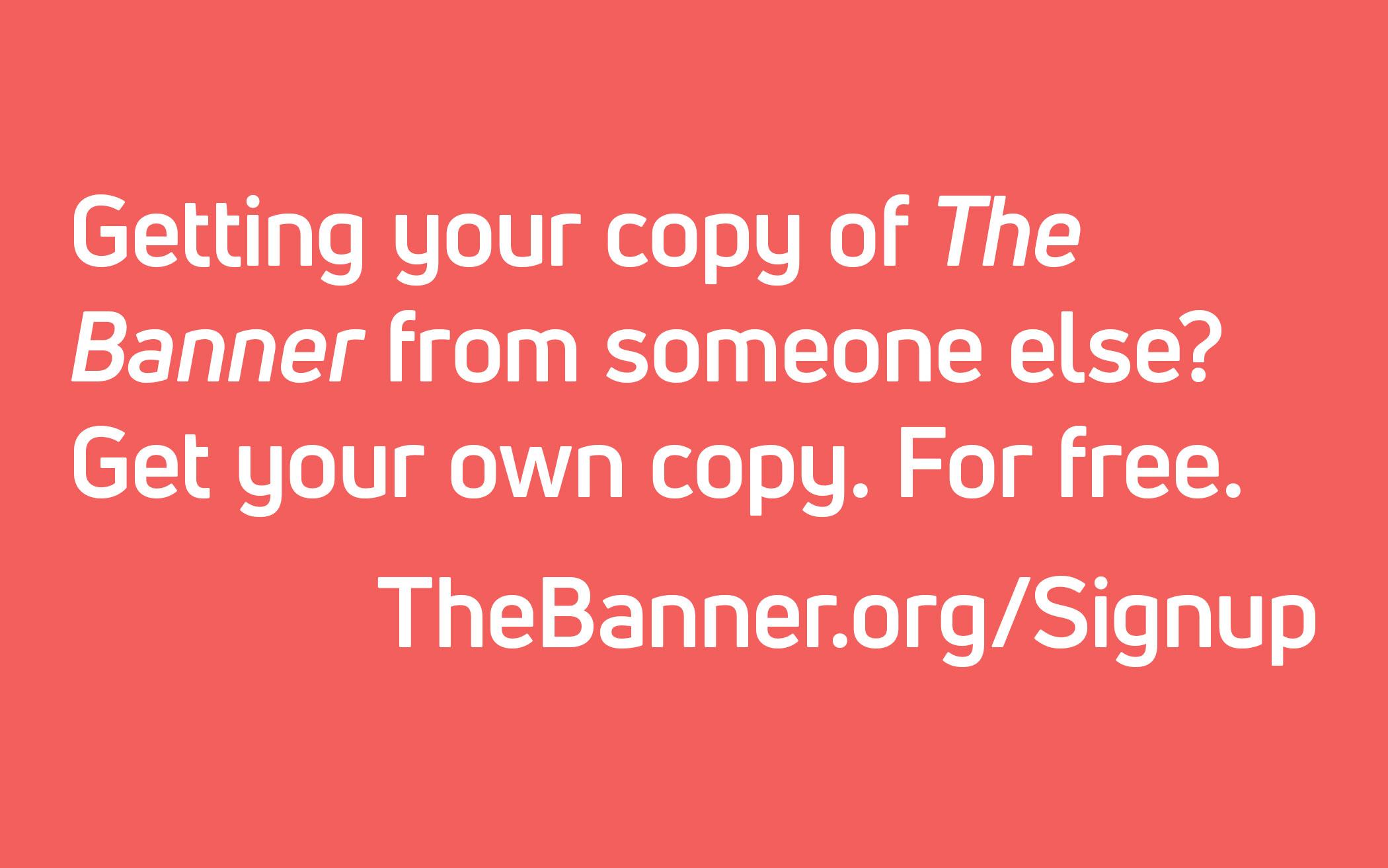 Getting your copy of The Banner from someone else? Get your own copy. For free.  TheBanner.org/Signup