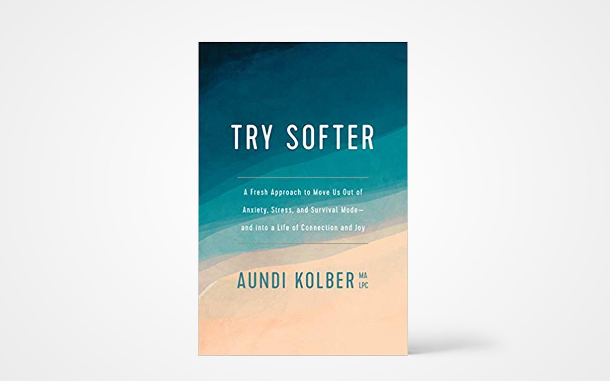 Try Softer: A Fresh Approach to Move Us Out of Anxiety, Stress, and Survival Mode—and into a Life of Connection and Joy