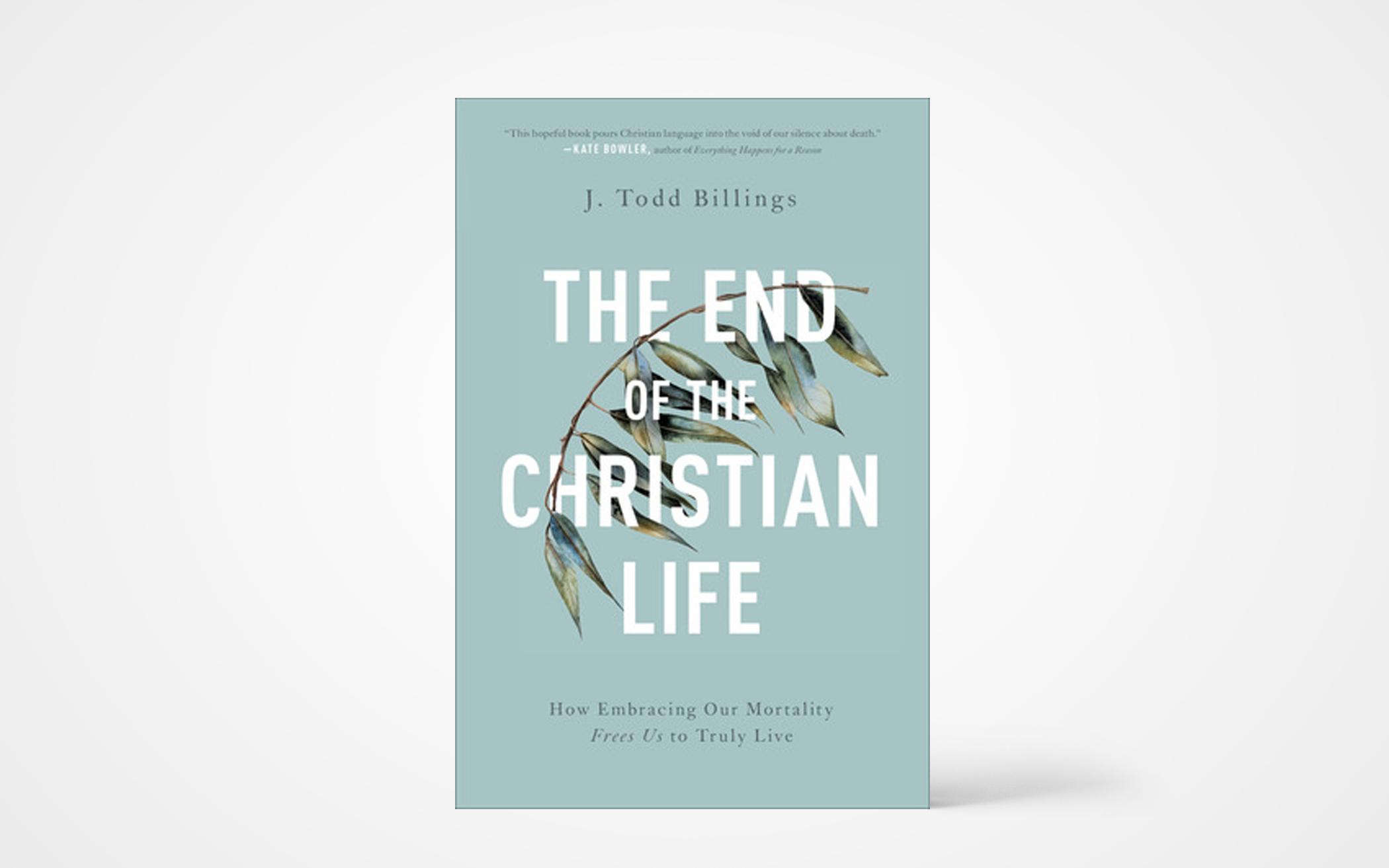 The End of the Christian Life: How Embracing Our Mortality Frees Us to Truly Live